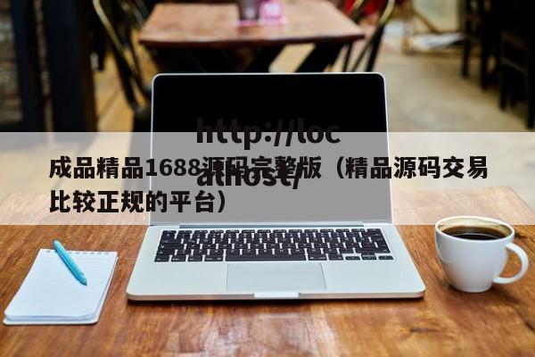 成品精品1688源码完整版（精品源码交易比较正规的平台）