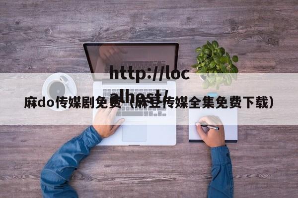 麻do传媒剧免费（麻豆传媒全集免费下载）