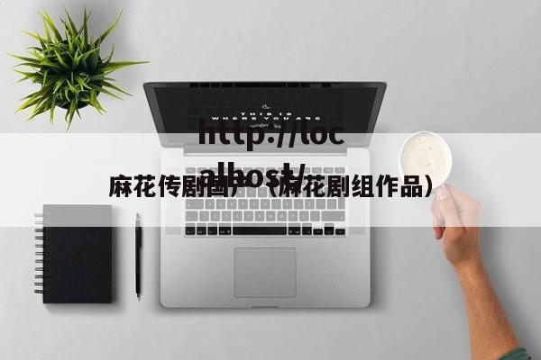 麻花传剧国产(麻花剧组作品)