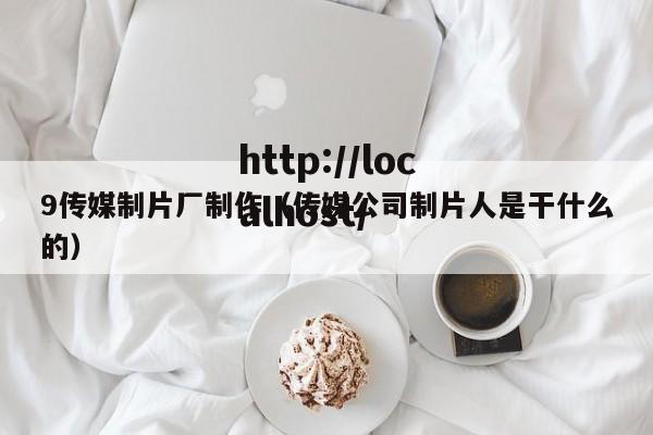 9传媒制片厂制作(传媒公司制片人是干什么的)